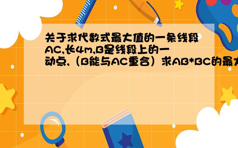 关于求代数式最大值的一条线段AC,长4m,B是线段上的一动点,（B能与AC重合）求AB*BC的最大值.我也知道是B在中点时,但是是怎么来的?用代数式来说明一下. 还有一个类似的：AB长2,设AP长x,△APO面