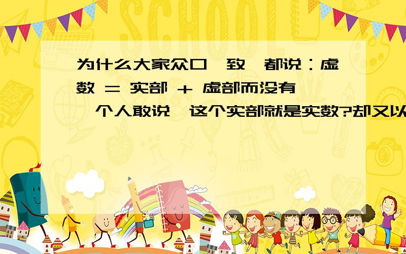 为什么大家众口一致,都说：虚数 = 实部 + 虚部而没有一个人敢说,这个实部就是实数?却又以讹传讹地肯定,虚数 = 实部 + 虚部 的混账说法是对的?如果是对的,那虚数包括实数?我们的数学教师