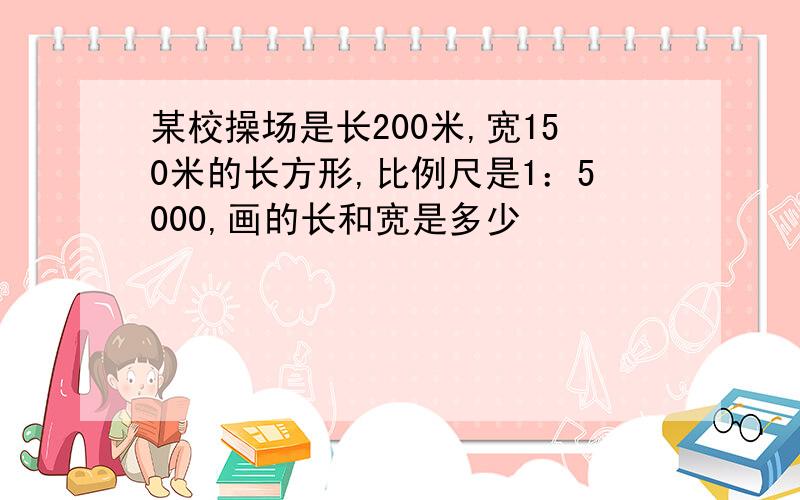 某校操场是长200米,宽150米的长方形,比例尺是1：5000,画的长和宽是多少