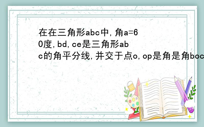 在在三角形abc中,角a=60度,bd,ce是三角形abc的角平分线,并交于点o,op是角是角boc的角平分线,求证be=bp如图