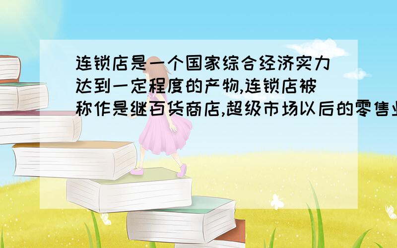 连锁店是一个国家综合经济实力达到一定程度的产物,连锁店被称作是继百货商店,超级市场以后的零售业的第三次帮我把这个翻译成英文 我写论文用