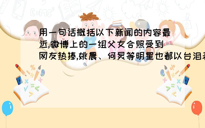 用一句话概括以下新闻的内容最近,微博上的一组父女合照受到网友热捧,姚晨、何炅等明星也都以台泪表情给予推荐.这组照片由女儿“大萌子”从1岁到30岁和父亲的每一年一张合影组成.从牙