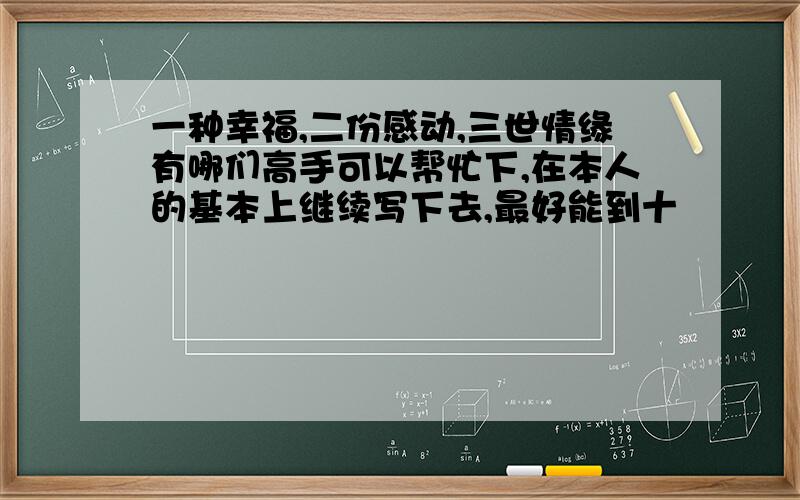 一种幸福,二份感动,三世情缘有哪们高手可以帮忙下,在本人的基本上继续写下去,最好能到十