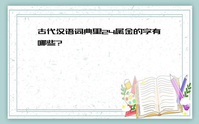 古代汉语词典里24属金的字有哪些?