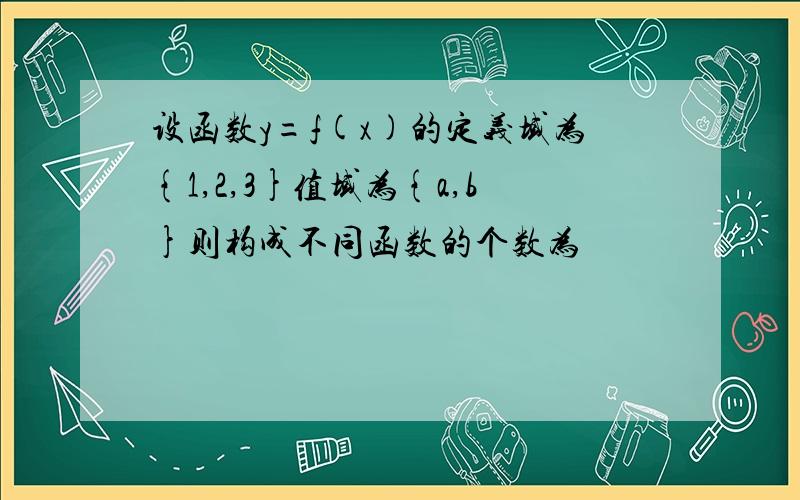 设函数y=f(x)的定义域为{1,2,3}值域为{a,b}则构成不同函数的个数为