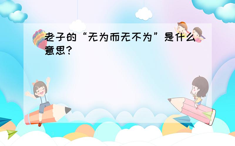 老子的“无为而无不为”是什么意思?