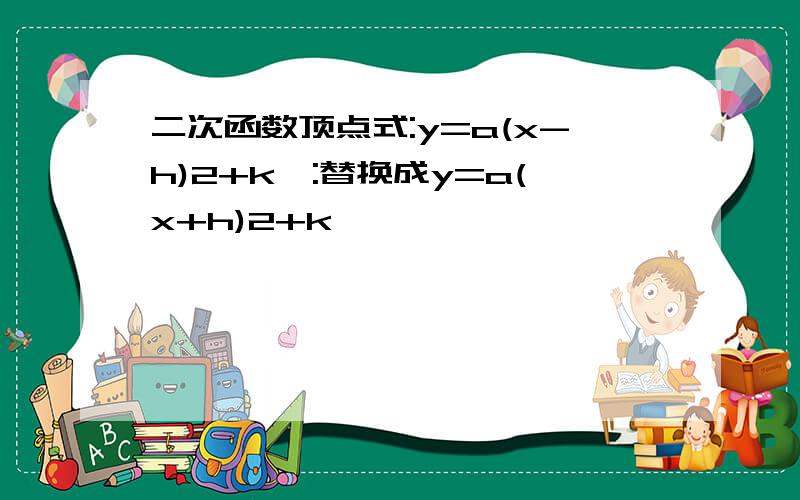 二次函数顶点式:y=a(x-h)2+k,:替换成y=a(x+h)2+k,