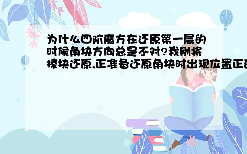 为什么四阶魔方在还原第一层的时候角块方向总是不对?我刚将棱块还原,正准备还原角块时出现位置正确方向始终不能同步.