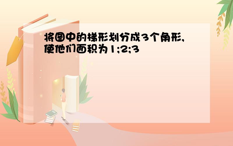 将图中的梯形划分成3个角形,使他们面积为1;2;3