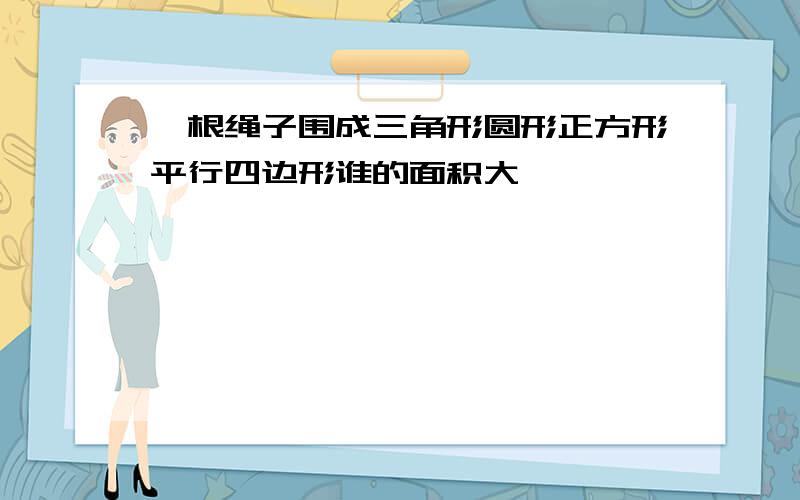 一根绳子围成三角形圆形正方形平行四边形谁的面积大