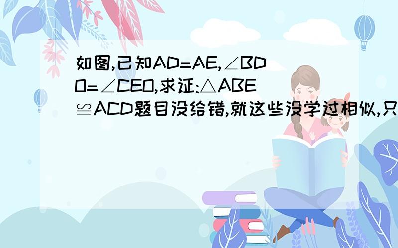 如图,已知AD=AE,∠BDO=∠CEO,求证:△ABE≌ACD题目没给错,就这些没学过相似,只学过全等