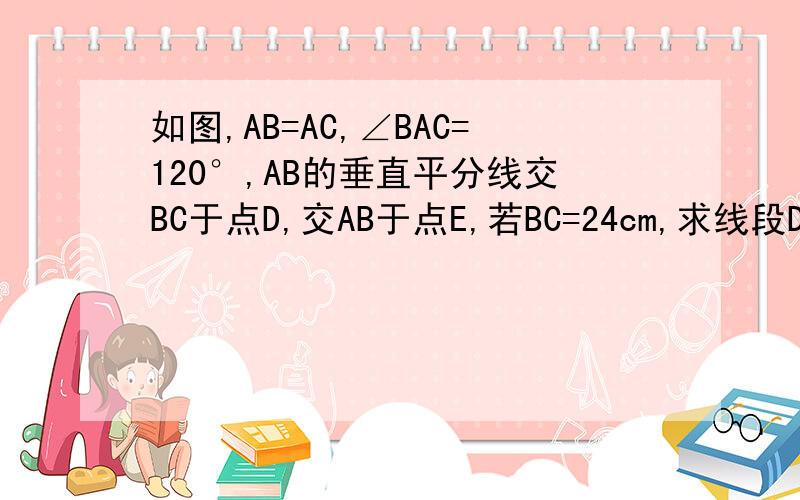 如图,AB=AC,∠BAC=120°,AB的垂直平分线交BC于点D,交AB于点E,若BC=24cm,求线段DE的长