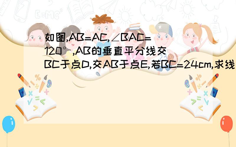 如图,AB=AC,∠BAC=120°,AB的垂直平分线交BC于点D,交AB于点E,若BC=24cm,求线段DE