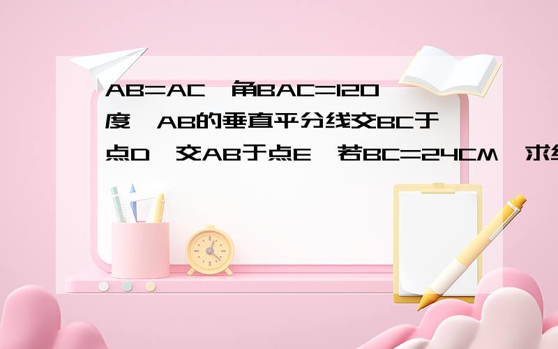 AB=AC,角BAC=120度,AB的垂直平分线交BC于点D,交AB于点E,若BC=24CM,求线段DE的长