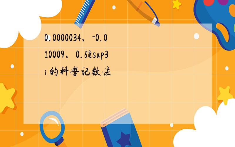 0.0000034、-0.010009、0.5³的科学记数法