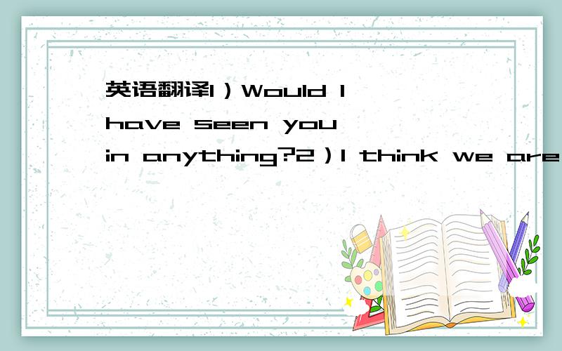 英语翻译1）Would I have seen you in anything?2）I think we are getting a little ahead of selves here.3）you don't want to put that out into the universe.