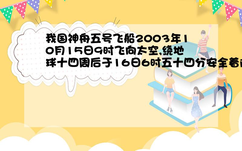 我国神舟五号飞船2003年10月15日9时飞向太空,绕地球十四周后于16日6时五十四分安全着陆,杨利伟在太空飞行了几小时?他绕地球一圈大约需要几小时?