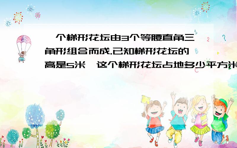 一个梯形花坛由3个等腰直角三角形组合而成.已知梯形花坛的高是5米,这个梯形花坛占地多少平方米?