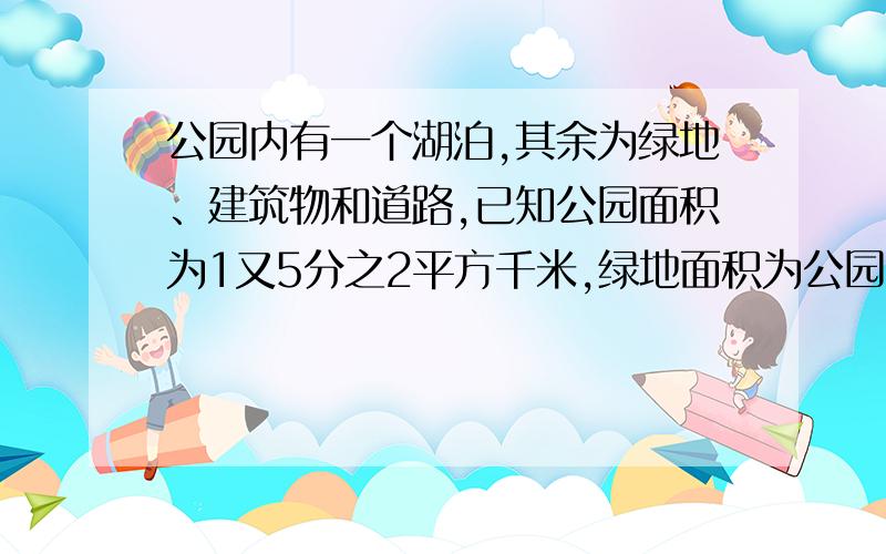 公园内有一个湖泊,其余为绿地、建筑物和道路,已知公园面积为1又5分之2平方千米,绿地面积为公园的3分之2,建筑物和道路的占地总面积为公园面积的18分之1,问湖泊的面积是多少平方米?