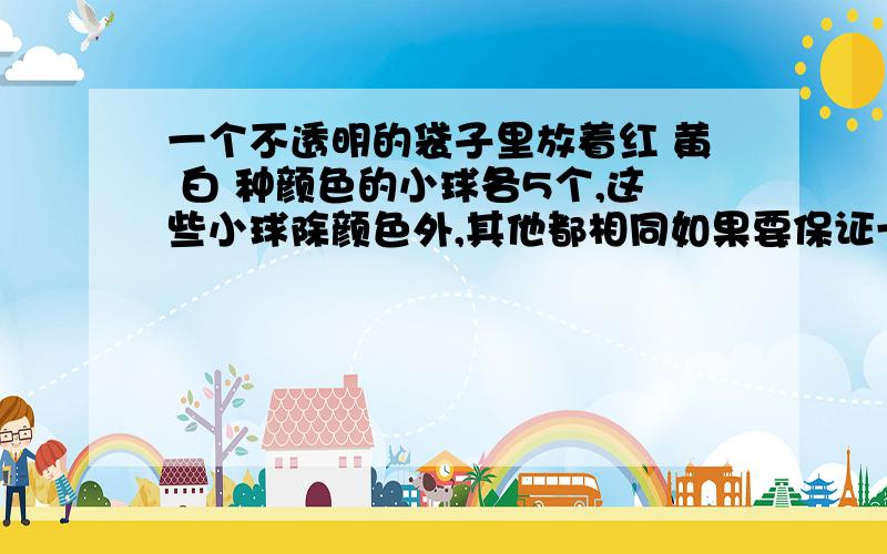 一个不透明的袋子里放着红 黄 白 种颜色的小球各5个,这些小球除颜色外,其他都相同如果要保证一次拿出3个不同颜色的小球,至少要拿出几个小球完整的：一个不透明的袋子里放着红 黄 白