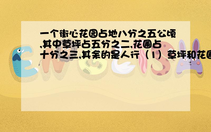 一个街心花园占地八分之五公顷,其中草坪占五分之二,花圃占十分之三,其余的是人行（1）草坪和花圃的面积一共是多少公顷?（2）草坪的面积比花圃大多少公顷?（3）人行道的面积是多少公