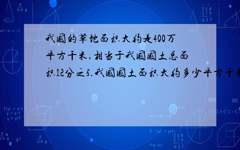 我国的草地面积大约是400万平方千米,相当于我国国土总面积12分之5.我国国土面积大约多少平方千米?