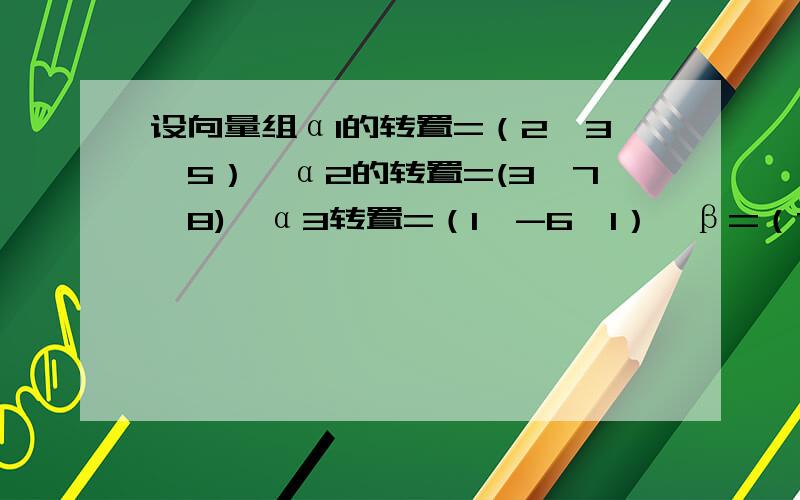 设向量组α1的转置=（2,3,5）,α2的转置=(3,7,8),α3转置=（1,-6,1）,β=（7,-2,a）当a=?时β可由α1的转置,α2的转置,α3的转置线性表示.因T不会打上来 ,所以就直接写转置了.请加上具体步骤,