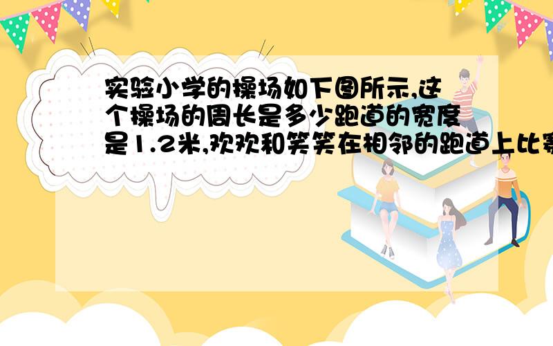 实验小学的操场如下图所示,这个操场的周长是多少跑道的宽度是1.2米,欢欢和笑笑在相邻的跑道上比赛,如果跑一圈,你认为她们的起跑线应相差多少米?快速!