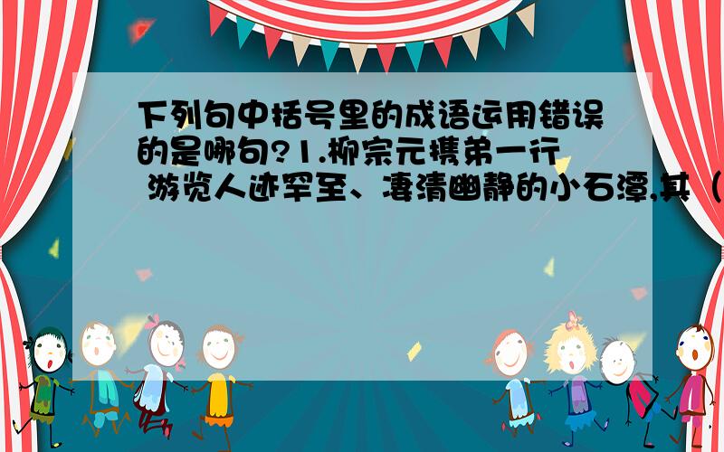 下列句中括号里的成语运用错误的是哪句?1.柳宗元携弟一行 游览人迹罕至、凄清幽静的小石潭,其（醉翁之意不在酒）啊!2.宋濂求学的经历,说明是否学有所成,关键在于自己学习的（不求甚解