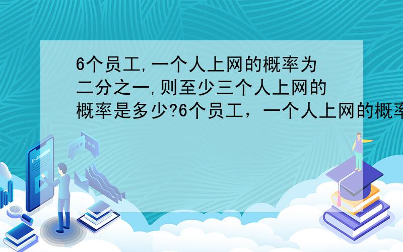 6个员工,一个人上网的概率为二分之一,则至少三个人上网的概率是多少?6个员工，一个人上网的概率为二分之一，则至少三个人上网的概率是多少？需要步骤？