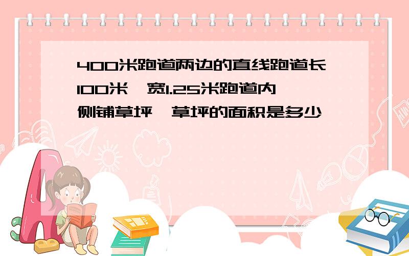 400米跑道两边的直线跑道长100米,宽1.25米跑道内侧铺草坪,草坪的面积是多少