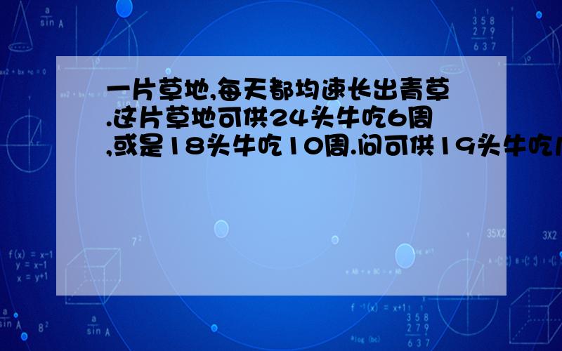 一片草地,每天都均速长出青草.这片草地可供24头牛吃6周,或是18头牛吃10周.问可供19头牛吃几周?