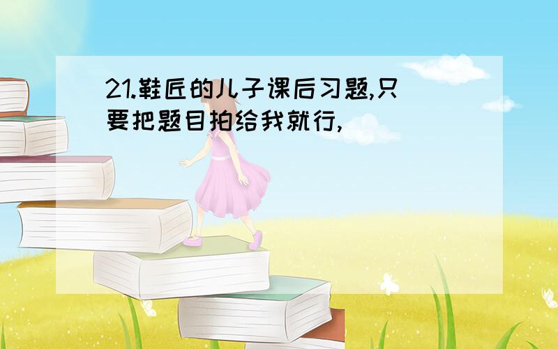 21.鞋匠的儿子课后习题,只要把题目拍给我就行,