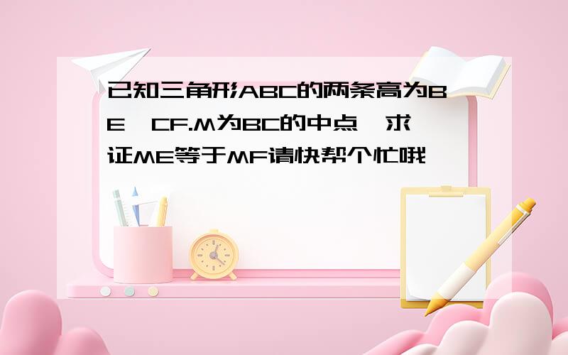 已知三角形ABC的两条高为BE,CF.M为BC的中点,求证ME等于MF请快帮个忙哦