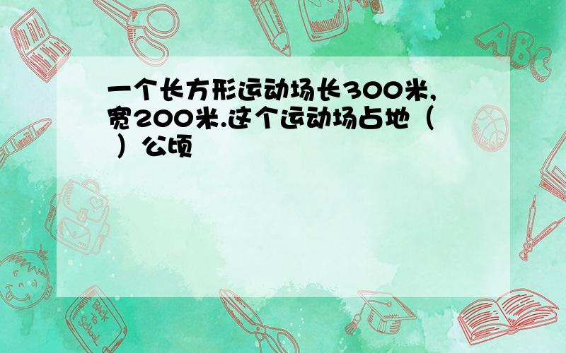 一个长方形运动场长300米,宽200米.这个运动场占地（ ）公顷