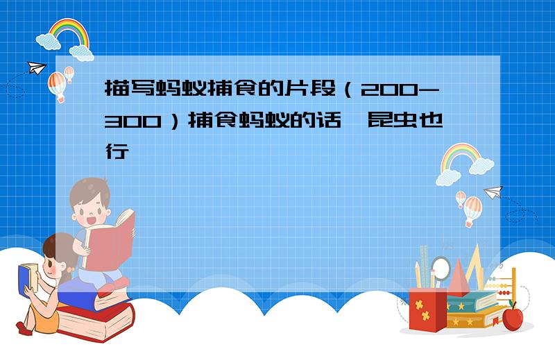 描写蚂蚁捕食的片段（200-300）捕食蚂蚁的话,昆虫也行,