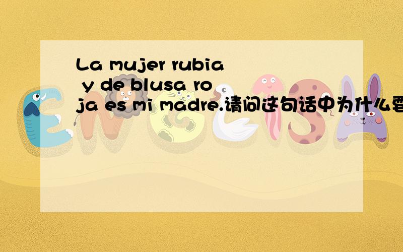 La mujer rubia y de blusa roja es mi madre.请问这句话中为什么要加一个de,如何理解,