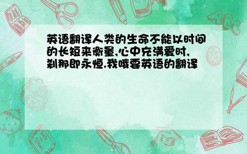 英语翻译人类的生命不能以时间的长短来衡量,心中充满爱时,刹那即永恒.我哦要英语的翻译