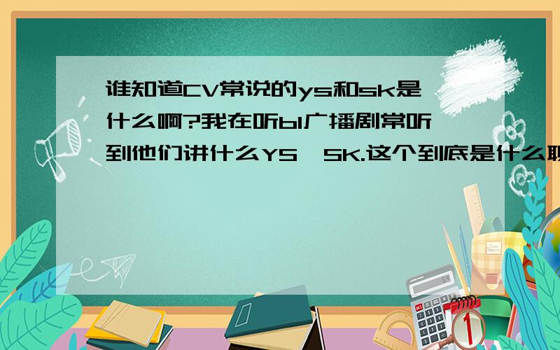 谁知道CV常说的ys和sk是什么啊?我在听bl广播剧常听到他们讲什么YS,SK.这个到底是什么聊天系统啊?最近很萌江户川莫尔,请问小江的YS房间号是多少啊?