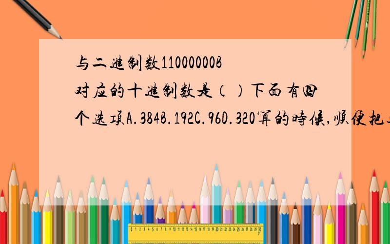 与二进制数11000000B对应的十进制数是（）下面有四个选项A.384B.192C.96D.320算的时候,顺便把过程写出来,让我知道应该怎么算,