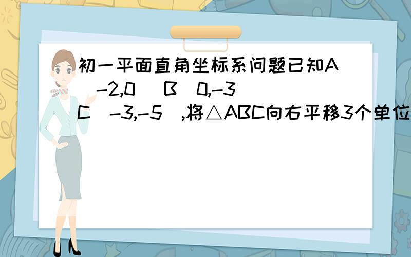 初一平面直角坐标系问题已知A（-2,0） B（0,-3）C（-3,-5）,将△ABC向右平移3个单位长度,向下平移两个单位长度,得到△A1B1C1求△A1B1C1的面积