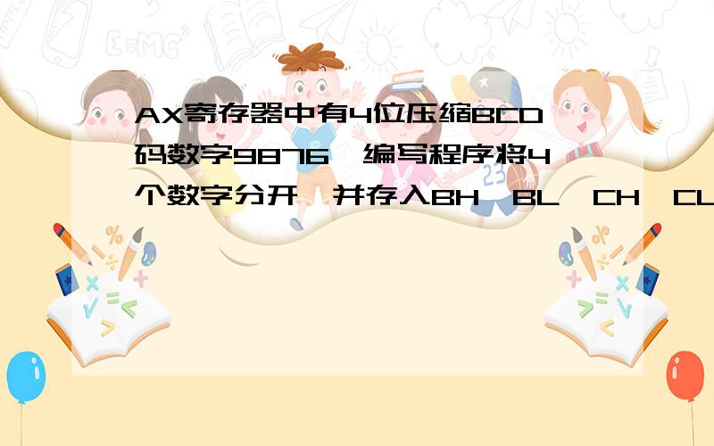 AX寄存器中有4位压缩BCD码数字9876,编写程序将4个数字分开,并存入BH、BL、CH、CL寄存器中如：AX中BCD码为数字9876,则BH、BL、CH、CL中分别存放09、08、07、06.