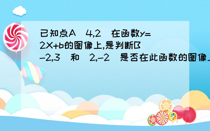 已知点A（4,2）在函数y=2X+b的图像上,是判断B（-2,3）和（2,-2）是否在此函数的图像上