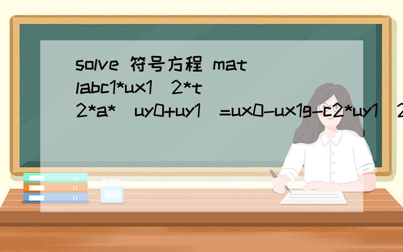 solve 符号方程 matlabc1*ux1^2*t^2*a*(uy0+uy1)=ux0-ux1g-c2*uy1^2*(uy0+uy1)*t*1/a^2=uy0-uy1我想要解这个方程,解出ux1 uy1的表达式我的程序是：syms c1 c2 t a ux0 ux1 uy0 uy1 gf1='c1*ux1^2*t^2*a*(uy0+uy1)=ux0-ux1';f2='g-c2*uy1^2*(uy0