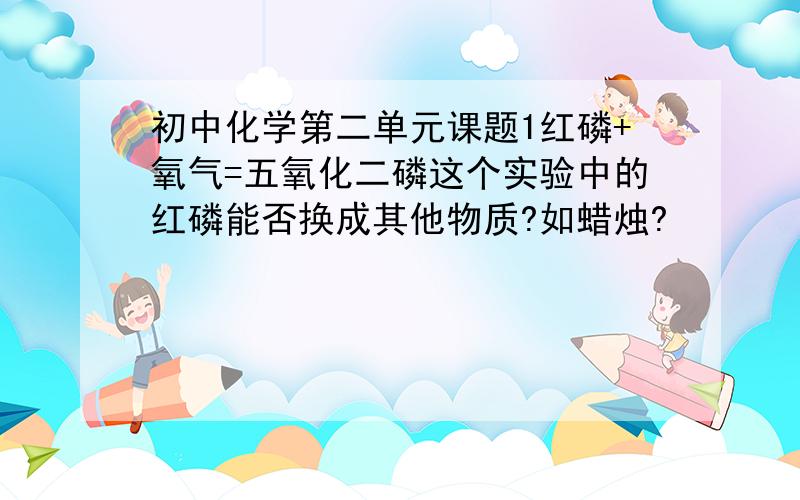 初中化学第二单元课题1红磷+氧气=五氧化二磷这个实验中的红磷能否换成其他物质?如蜡烛?