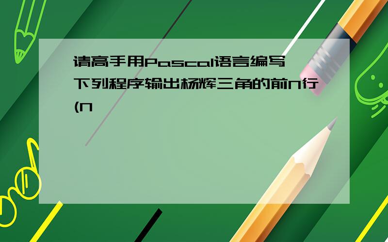 请高手用Pascal语言编写下列程序输出杨辉三角的前N行(N