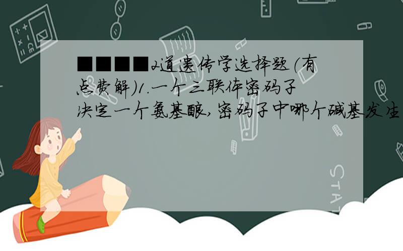 ■■■■2道遗传学选择题（有点费解）1.一个三联体密码子决定一个氨基酸,密码子中哪个碱基发生变化引起氨基酸变化最大?答案是第二碱基.不应该是第一碱基吗.2.一植物染色体数目为2N=24,