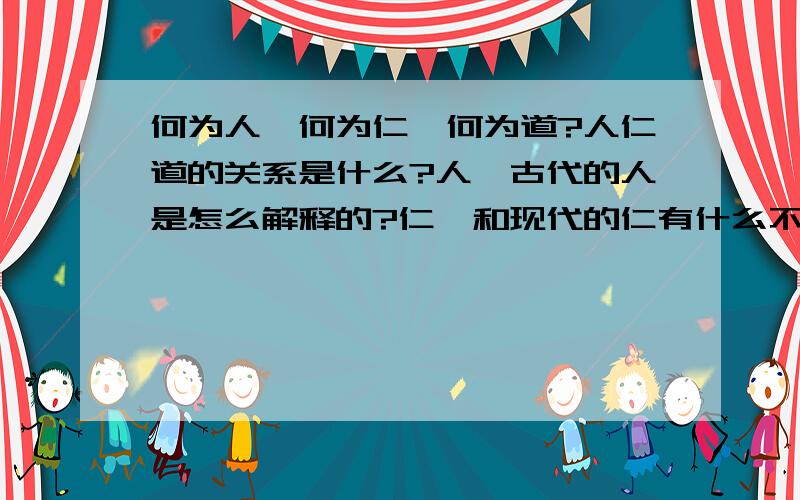 何为人,何为仁,何为道?人仁道的关系是什么?人,古代的人是怎么解释的?仁,和现代的仁有什么不一样?道,如何总结出自己的道,如何修行?