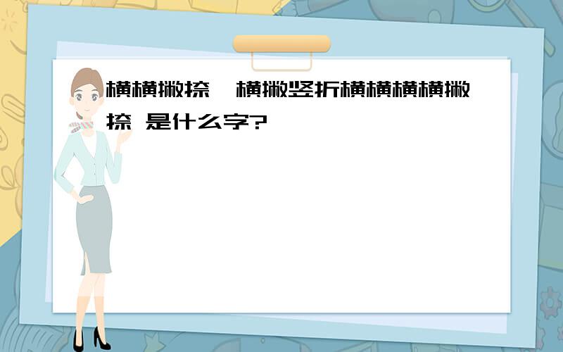 横横撇捺,横撇竖折横横横横撇捺 是什么字?