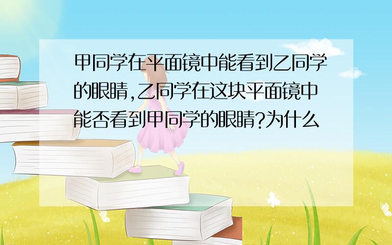 甲同学在平面镜中能看到乙同学的眼睛,乙同学在这块平面镜中能否看到甲同学的眼睛?为什么